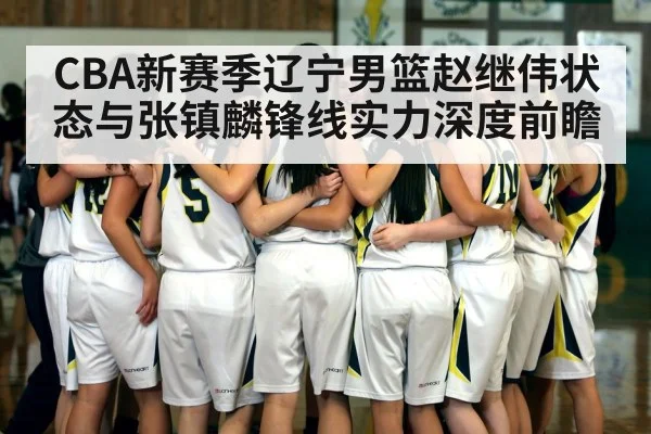 CBA新赛季辽宁男篮赵继伟状态与张镇麟锋线实力深度前瞻
