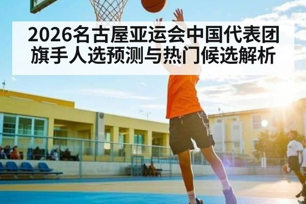 2026名古屋亚运会中国代表团旗手人选预测与热门候选解析