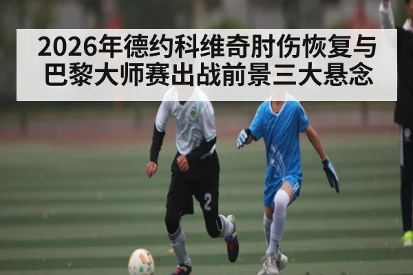 2026年德约科维奇肘伤恢复与巴黎大师赛出战前景三大悬念